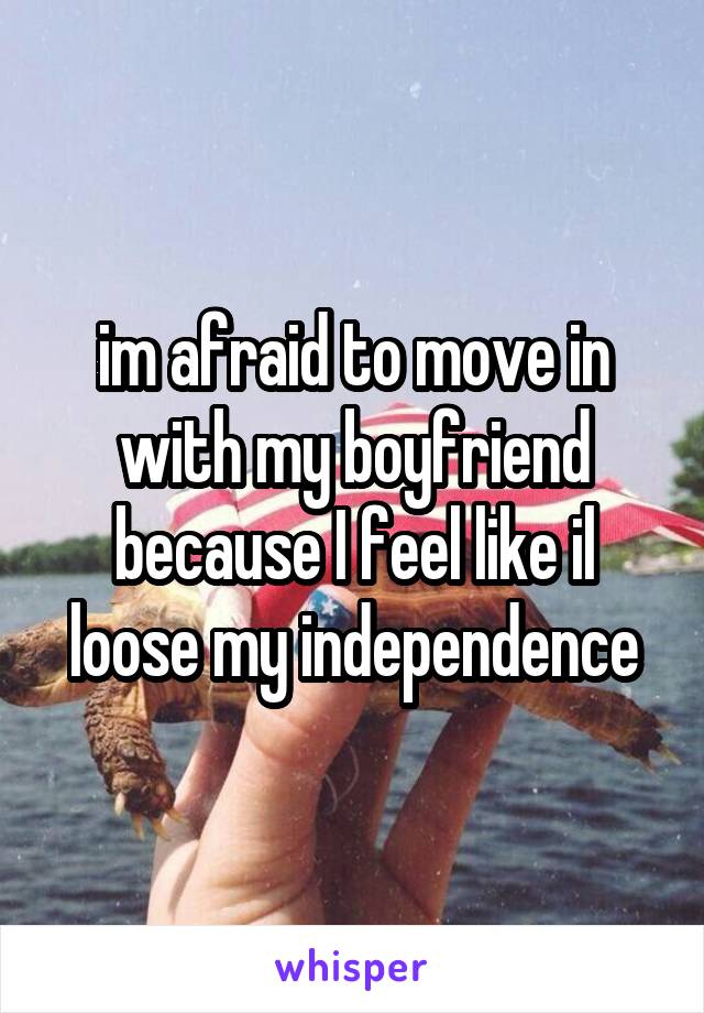 im afraid to move in with my boyfriend because I feel like il loose my independence