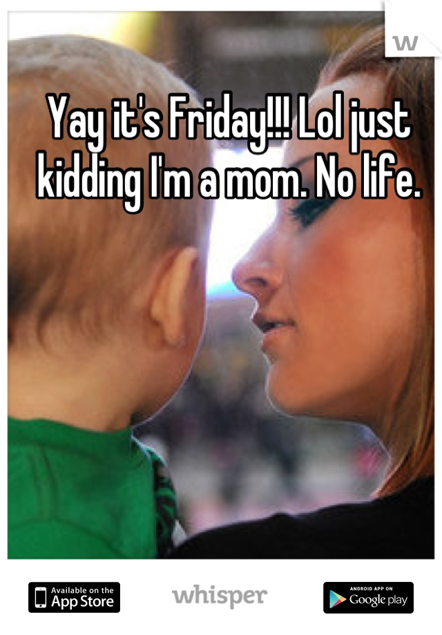 Yay it's Friday!!! Lol just kidding I'm a mom. No life.
