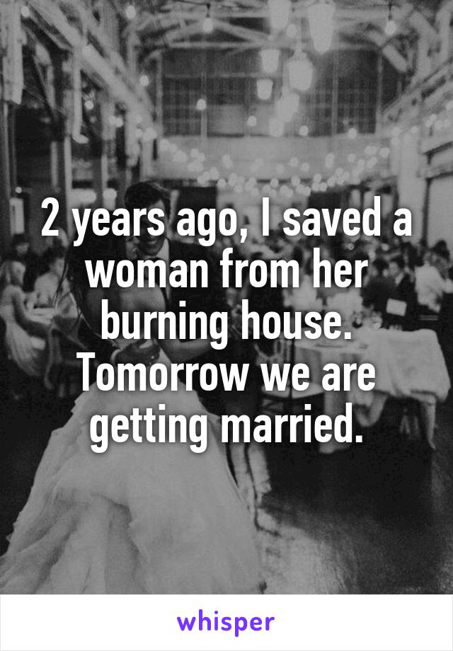 2 years ago, I saved a woman from her burning house. Tomorrow we are getting married.