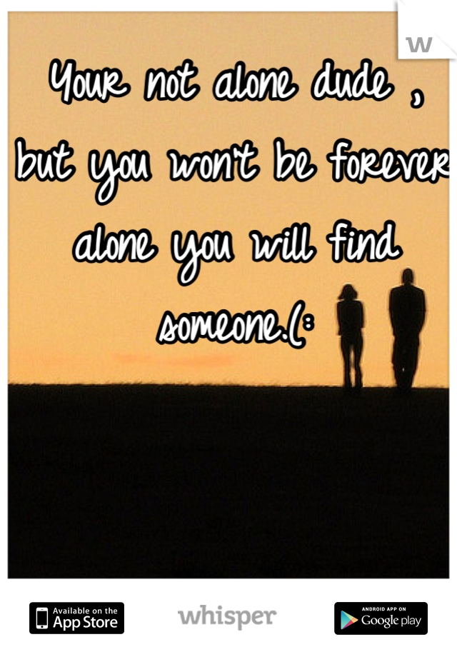 Your not alone dude , but you won't be forever alone you will find someone.(: