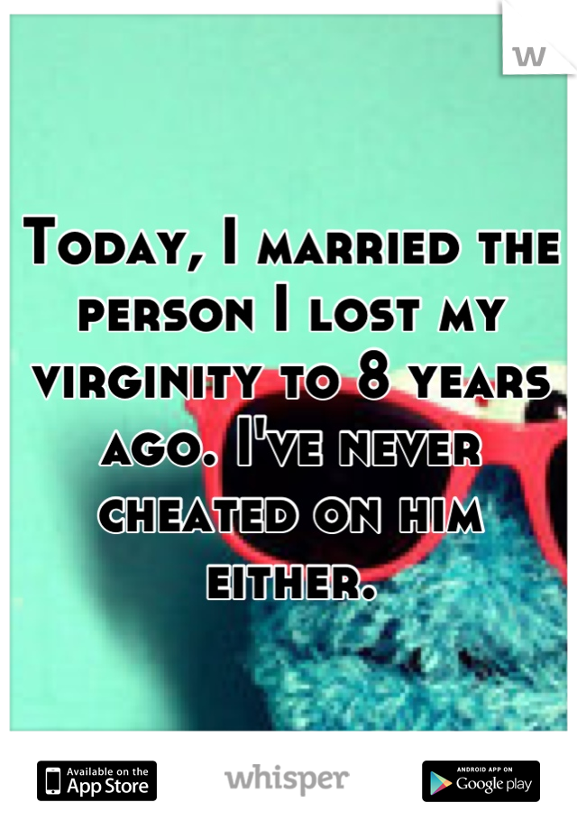 Today, I married the person I lost my virginity to 8 years ago. I've never cheated on him either.