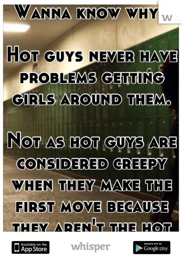 Wanna know why?

Hot guys never have problems getting girls around them.

Not as hot guys are considered creepy when they make the first move because they aren't the hot guys.
