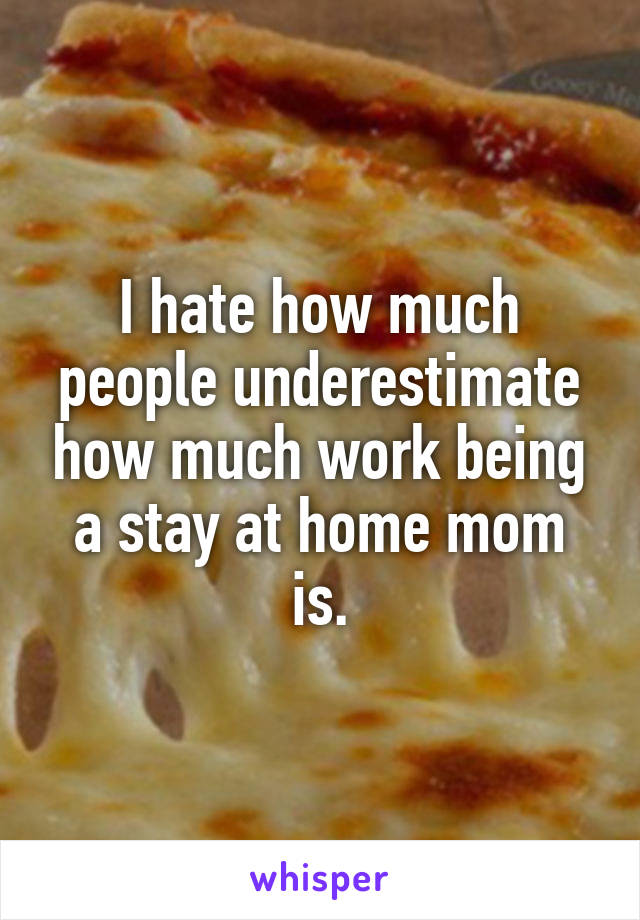 I hate how much people underestimate how much work being a stay at home mom is.