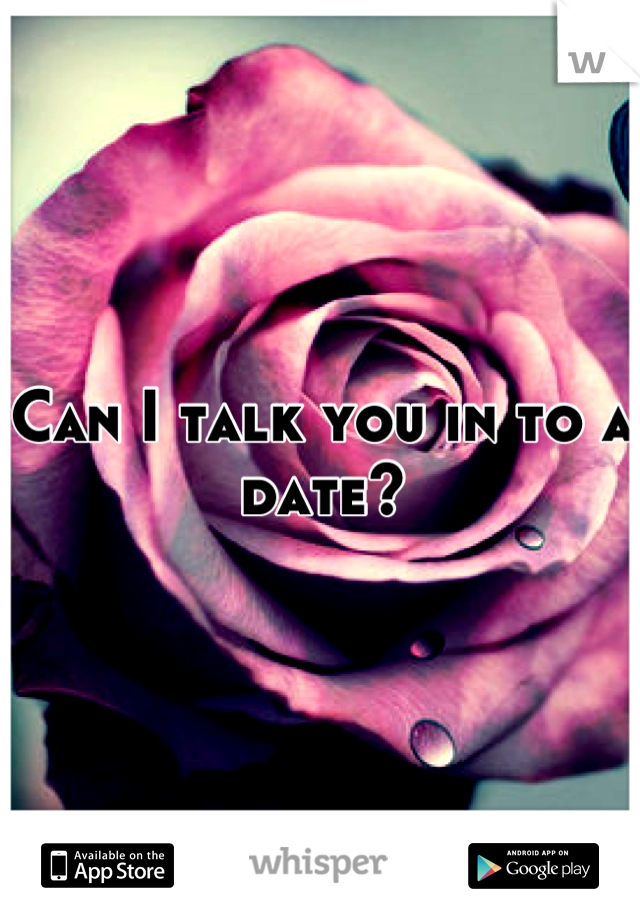 Can I talk you in to a date?