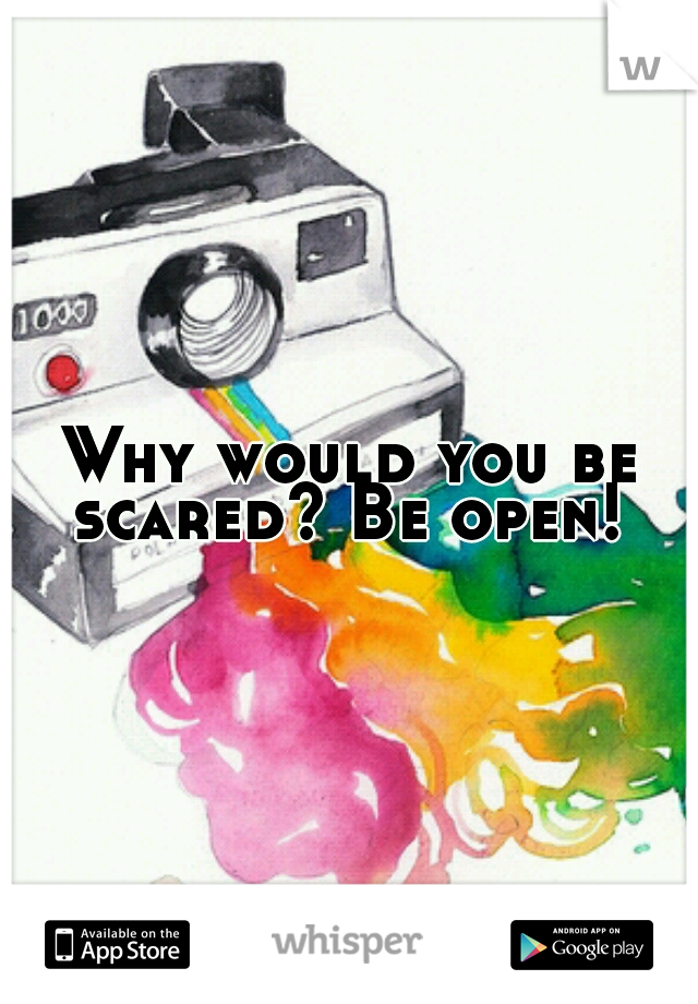 Why would you be scared? Be open! 