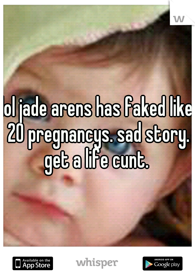 lol jade arens has faked like 20 pregnancys. sad story. get a life cunt. 