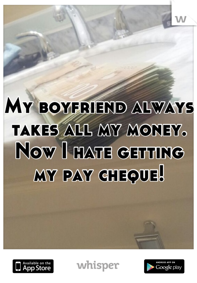 My boyfriend always takes all my money. Now I hate getting my pay cheque!