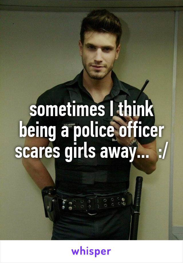 sometimes I think being a police officer scares girls away...  :/