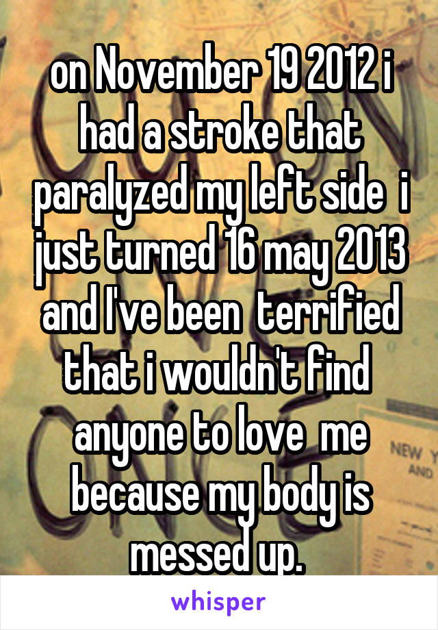 on November 19 2012 i had a stroke that paralyzed my left side  i just turned 16 may 2013 and I've been  terrified that i wouldn't find  anyone to love  me because my body is messed up. 