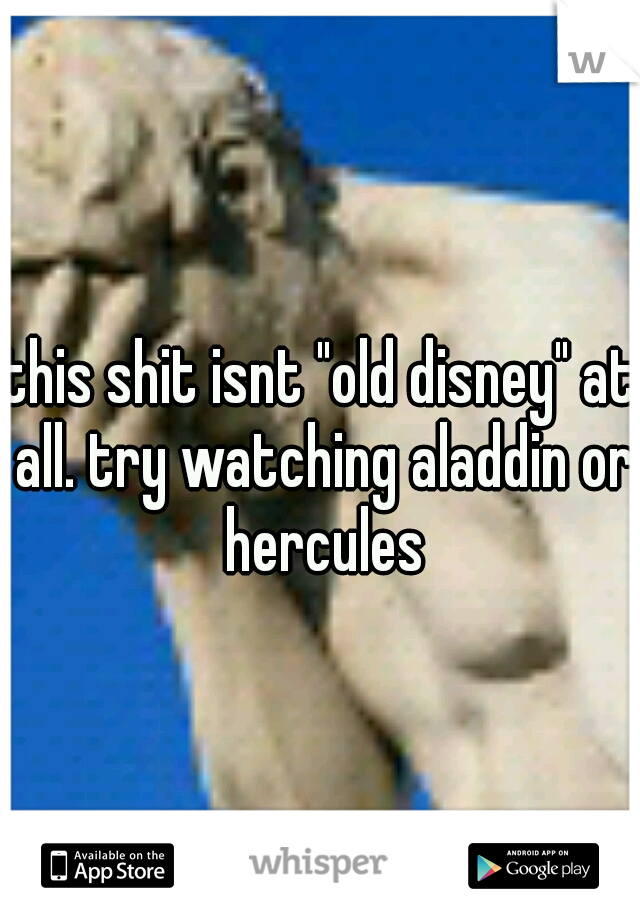 this shit isnt "old disney" at all. try watching aladdin or hercules