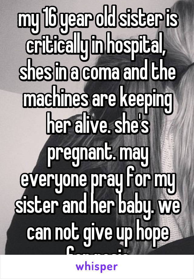my 16 year old sister is critically in hospital,  shes in a coma and the machines are keeping her alive. she's pregnant. may everyone pray for my sister and her baby. we can not give up hope for rosie