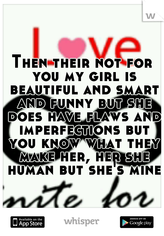 Then their not for you my girl is beautiful and smart and funny but she does have flaws and imperfections but you know what they make her, her she human but she's mine