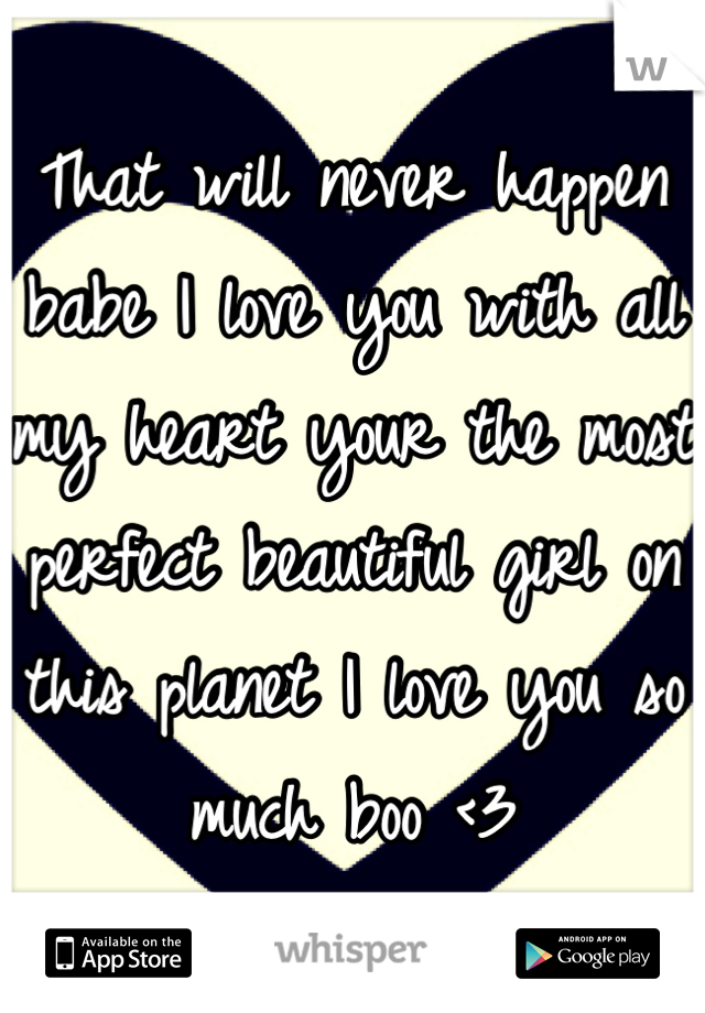 That will never happen babe I love you with all my heart your the most perfect beautiful girl on this planet I love you so much boo <3
