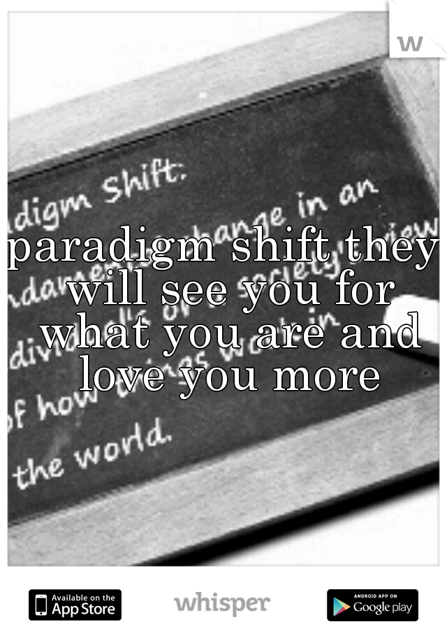 paradigm shift they will see you for what you are and love you more