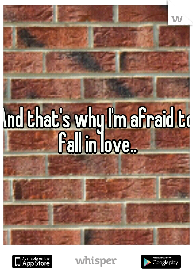 And that's why I'm afraid to fall in love..