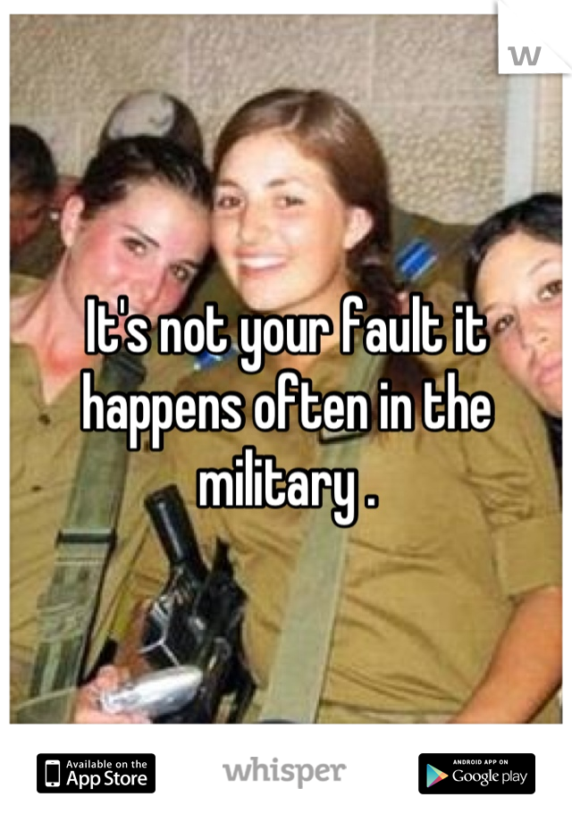 It's not your fault it happens often in the military .