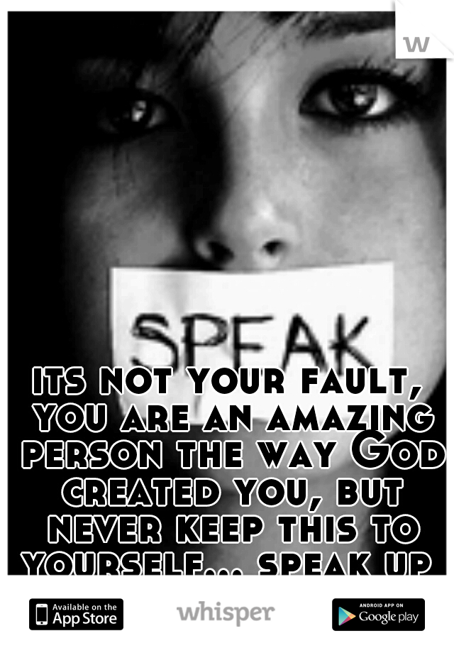 its not your fault, you are an amazing person the way God created you, but never keep this to yourself... speak up 