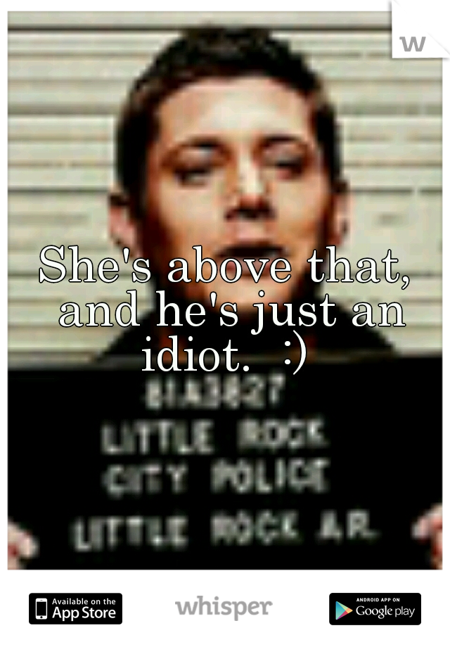 She's above that, and he's just an idiot.  :) 