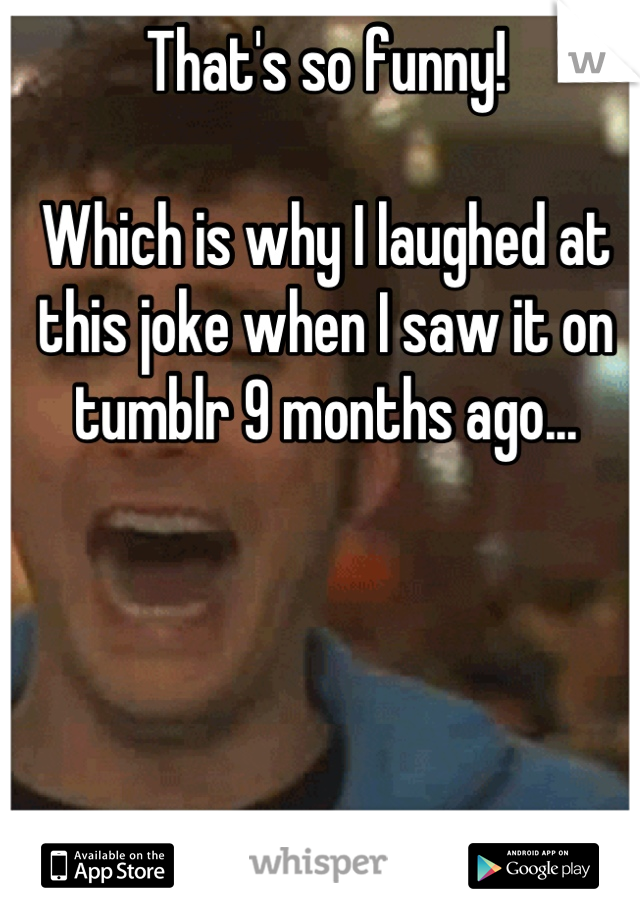That's so funny!

Which is why I laughed at this joke when I saw it on tumblr 9 months ago...

