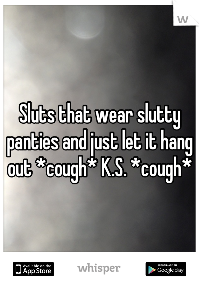 Sluts that wear slutty panties and just let it hang out *cough* K.S. *cough*