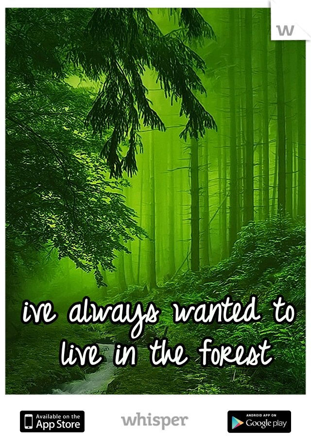 ive always wanted to live in the forest