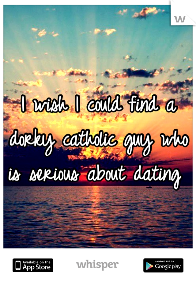 I wish I could find a dorky catholic guy who is serious about dating 