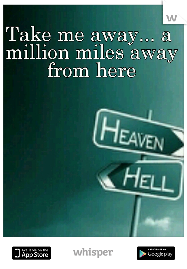 Take me away... a million miles away from here