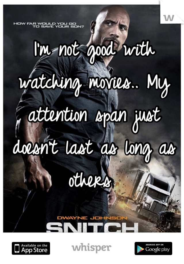 I'm not good with watching movies.. My attention span just doesn't last as long as others 