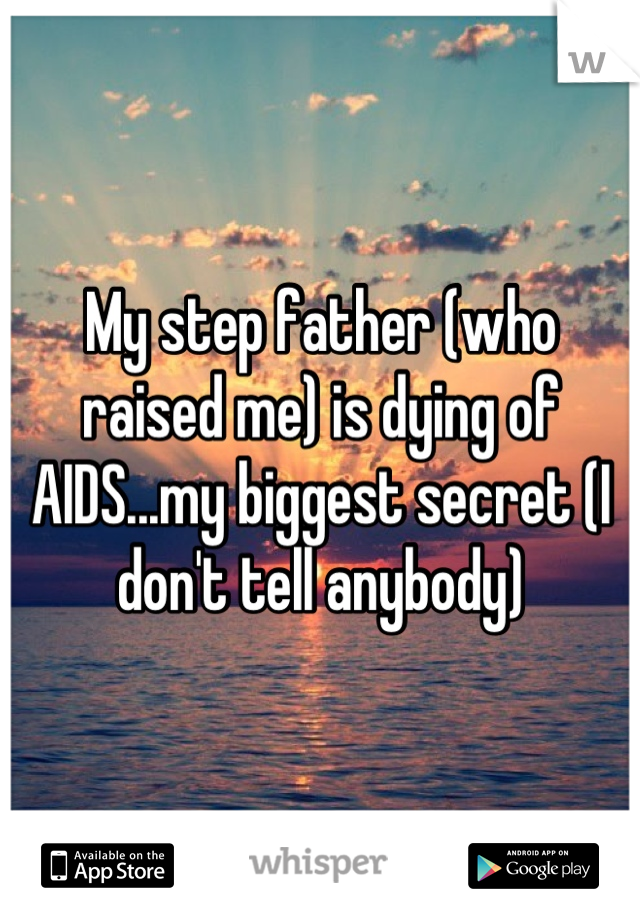 My step father (who raised me) is dying of AIDS...my biggest secret (I don't tell anybody)