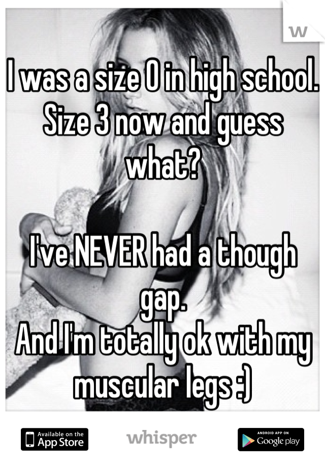 I was a size 0 in high school. Size 3 now and guess what?

I've NEVER had a though gap.
And I'm totally ok with my muscular legs :)