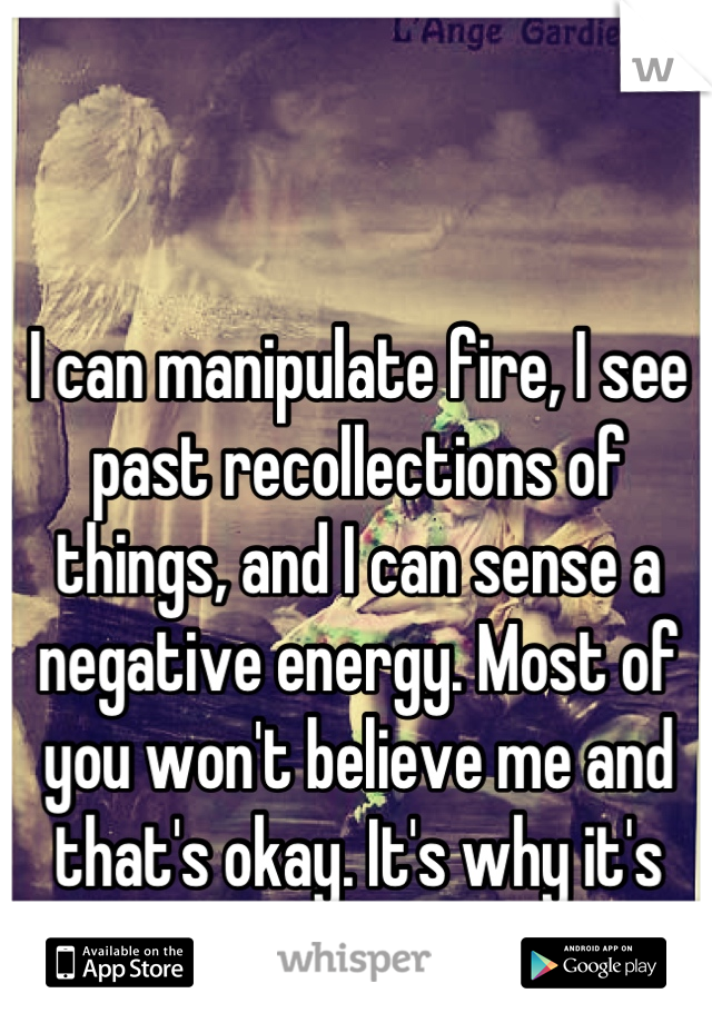 I can manipulate fire, I see past recollections of things, and I can sense a negative energy. Most of you won't believe me and that's okay. It's why it's anonymous.