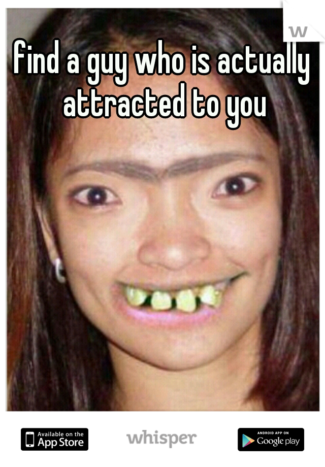 find a guy who is actually attracted to you