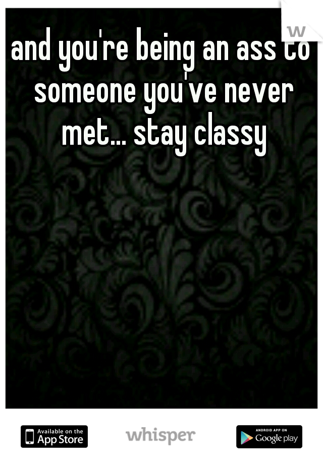 and you're being an ass to someone you've never met... stay classy