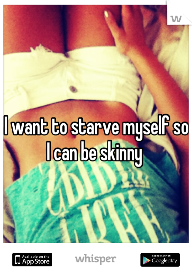 I want to starve myself so I can be skinny 