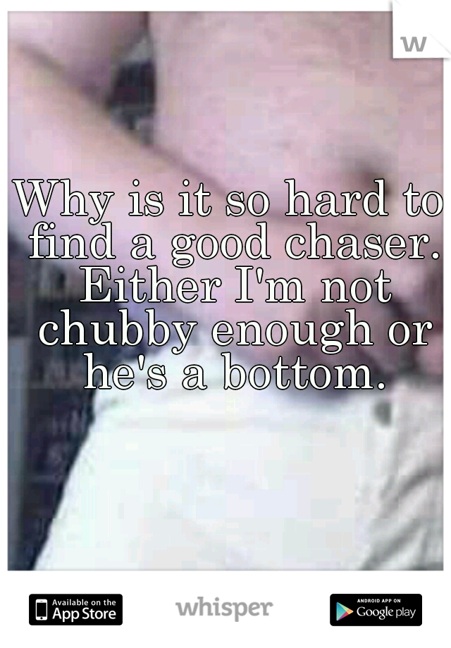 Why is it so hard to find a good chaser. Either I'm not chubby enough or he's a bottom.