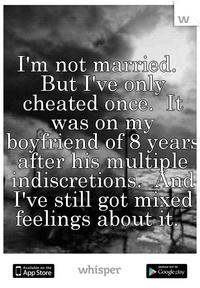 I'm not married.  But I've only cheated once.  It was on my boyfriend of 8 years after his multiple indiscretions.  And I've still got mixed feelings about it.  