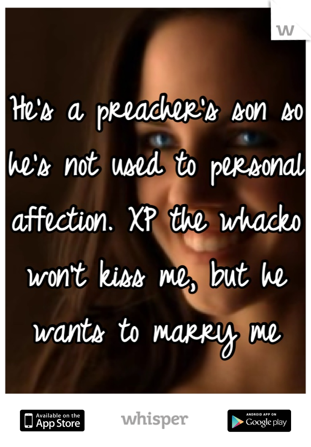 He's a preacher's son so he's not used to personal affection. XP the whacko won't kiss me, but he wants to marry me