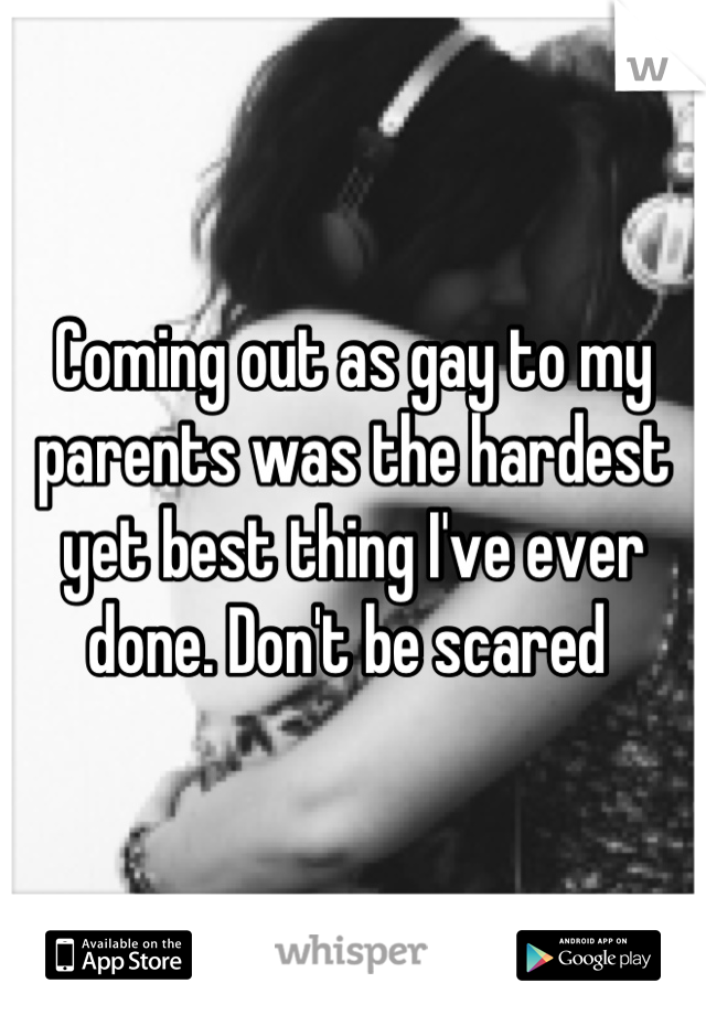 Coming out as gay to my parents was the hardest yet best thing I've ever done. Don't be scared 