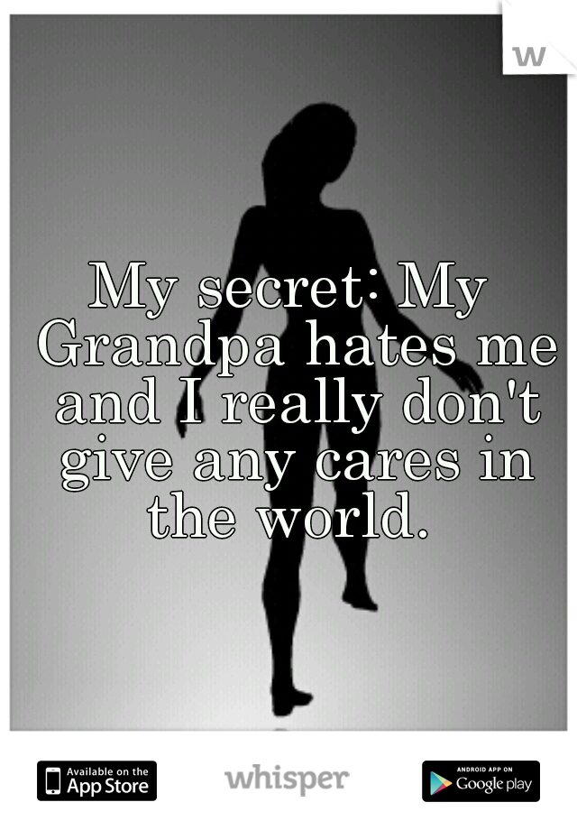 My secret: My Grandpa hates me and I really don't give any cares in the world. 
