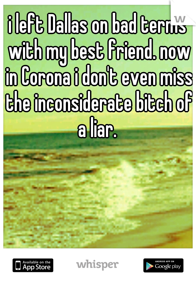 i left Dallas on bad terms with my best friend. now in Corona i don't even miss the inconsiderate bitch of a liar. 