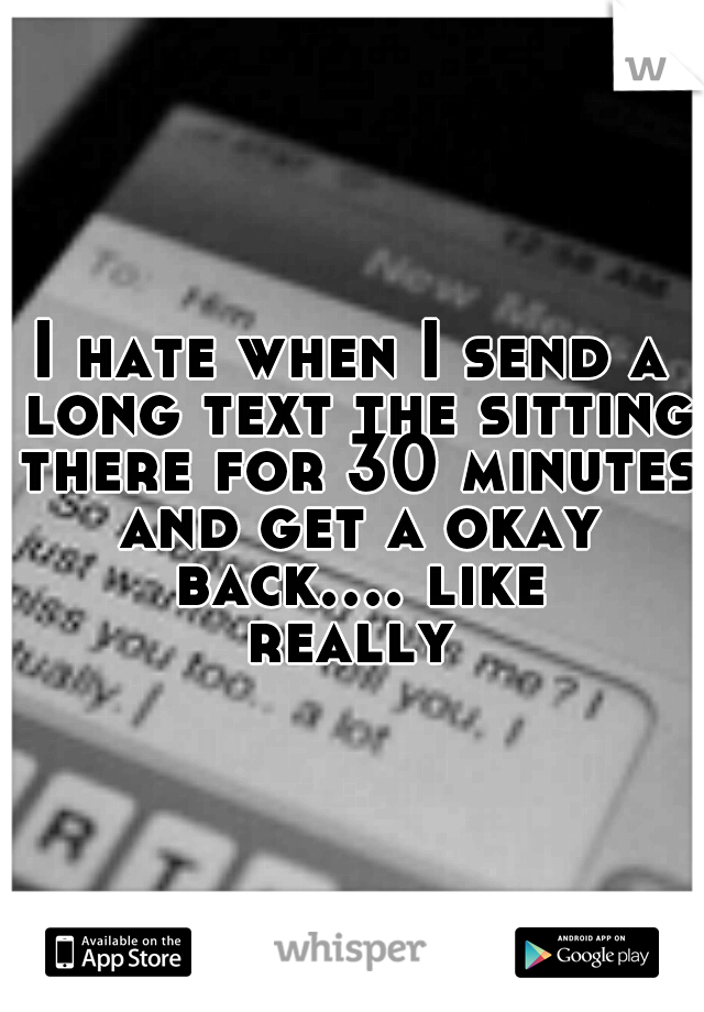 I hate when I send a long text the sitting there for 30 minutes and get a okay back.... like really 