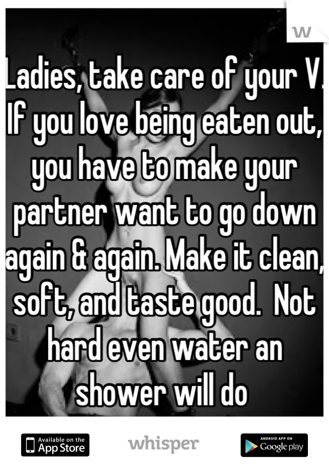 Ladies, take care of your V. If you love being eaten out, you have to make your partner want to go down again & again. Make it clean, soft, and taste good.  Not hard even water an shower will do 