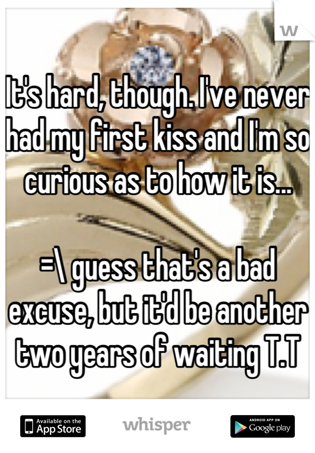 It's hard, though. I've never had my first kiss and I'm so curious as to how it is...

=\ guess that's a bad excuse, but it'd be another two years of waiting T.T