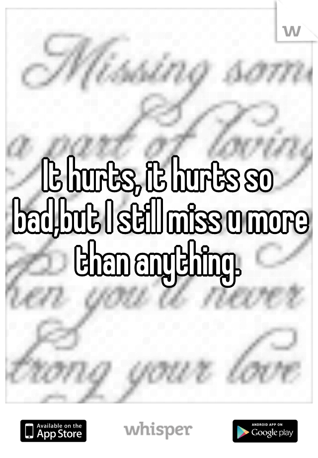 It hurts, it hurts so bad,but I still miss u more than anything. 