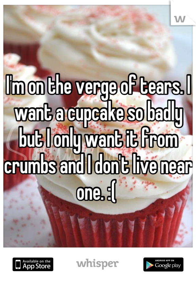 I'm on the verge of tears. I want a cupcake so badly but I only want it from crumbs and I don't live near one. :( 