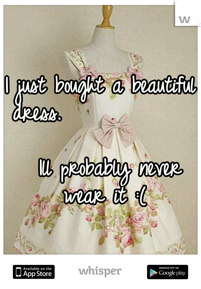I just bought a beautiful dress.



































Ill probably never wear it :(