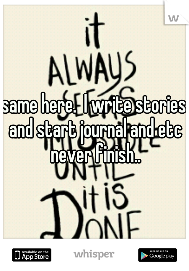 same here.  I write stories and start journal and etc never finish..