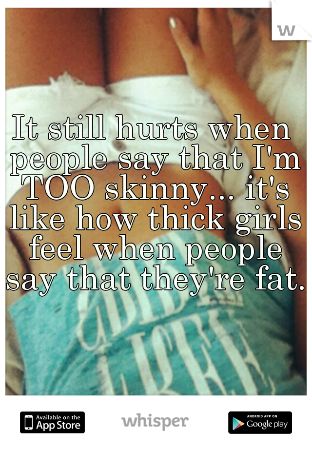 It still hurts when people say that I'm TOO skinny... it's like how thick girls feel when people say that they're fat. 
