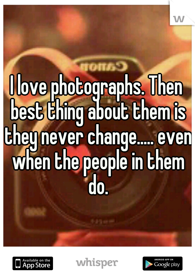 I love photographs. Then best thing about them is they never change..... even when the people in them do.
