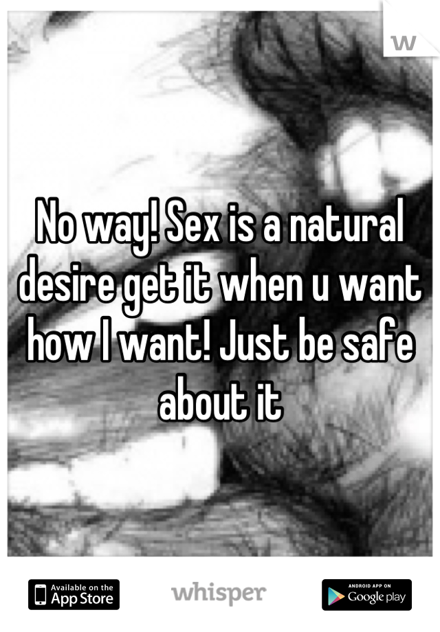 No way! Sex is a natural desire get it when u want how I want! Just be safe about it